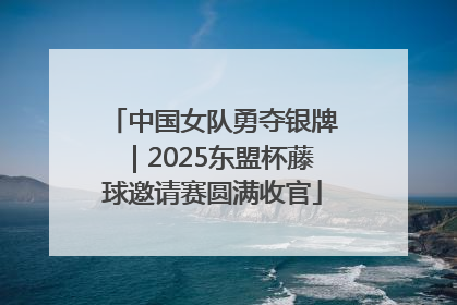 中国女队勇夺银牌｜2025东盟杯藤球邀请赛圆满收官