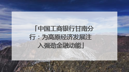 中国工商银行甘南分行：为高原经济发展注入强劲金融动能