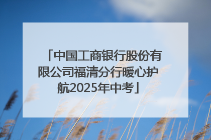 中国工商银行股份有限公司福清分行暖心护航2025年中考