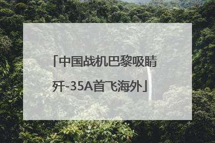 中国战机巴黎吸睛 歼-35A首飞海外