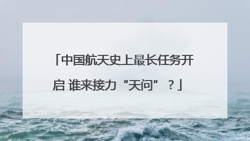 中国航天史上最长任务开启 谁来接力“天问”？
