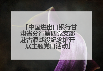 中国进出口银行甘肃省分行第四党支部赴古浪战役纪念馆开展主题党日活动