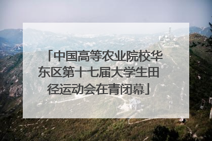 中国高等农业院校华东区第十七届大学生田径运动会在青闭幕