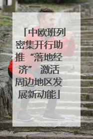 中欧班列密集开行助推“落地经济” 激活周边地区发展新动能