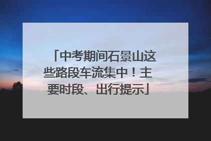 中考期间石景山这些路段车流集中！主要时段、出行提示