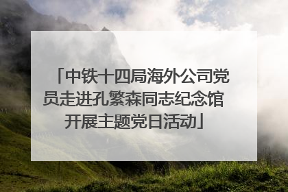 中铁十四局海外公司党员走进孔繁森同志纪念馆开展主题党日活动