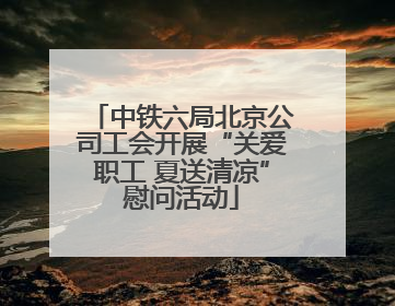 中铁六局北京公司工会开展“关爱职工 夏送清凉”慰问活动