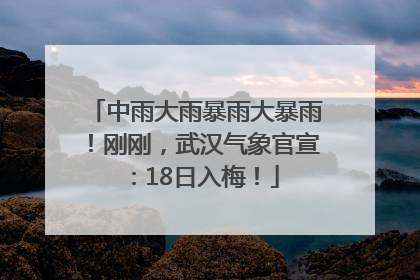 中雨大雨暴雨大暴雨！刚刚，武汉气象官宣：18日入梅！