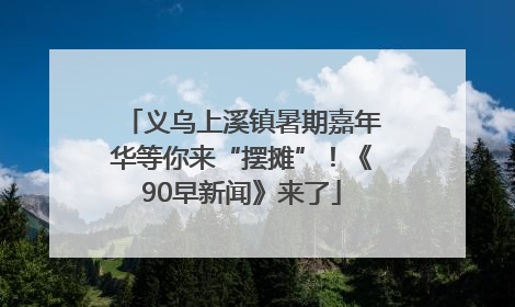 义乌上溪镇暑期嘉年华等你来“摆摊”！《90早新闻》来了