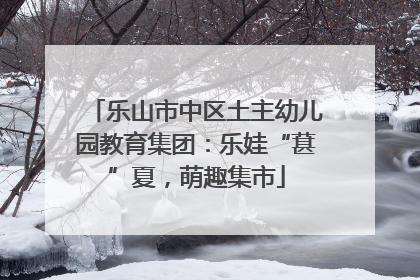 乐山市中区土主幼儿园教育集团：乐娃“葚”夏，萌趣集市