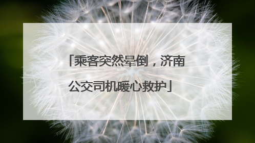 乘客突然晕倒，济南公交司机暖心救护