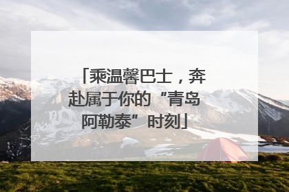 乘温馨巴士，奔赴属于你的“青岛阿勒泰”时刻