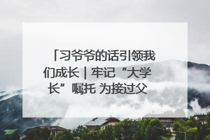 习爷爷的话引领我们成长｜牢记“大学长”嘱托 为接过父辈接力棒全力以赴