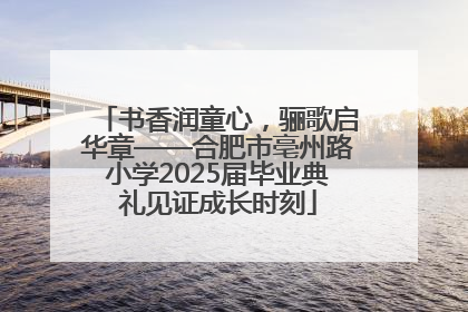 书香润童心，骊歌启华章——合肥市亳州路小学2025届毕业典礼见证成长时刻