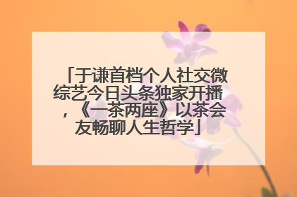 于谦首档个人社交微综艺今日头条独家开播，《一茶两座》以茶会友畅聊人生哲学