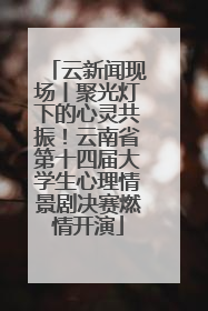 云新闻现场丨聚光灯下的心灵共振！云南省第十四届大学生心理情景剧决赛燃情开演