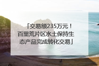 交易额235万元！百里荒片区水土保持生态产品完成转化交易