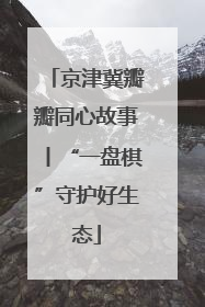 京津冀瓣瓣同心故事丨“一盘棋”守护好生态