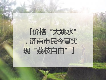 价格“大跳水”，济南市民今夏实现“荔枝自由”