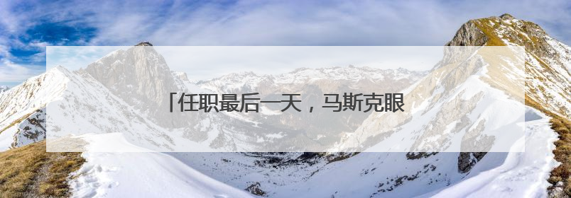 任职最后一天，马斯克眼角淤青出现在白宫……