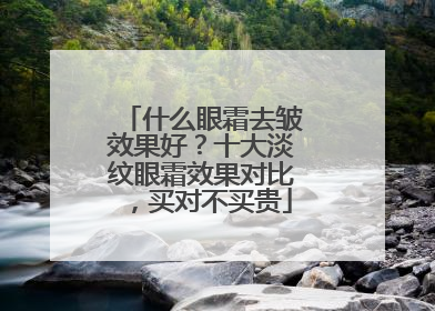 什么眼霜去皱效果好？十大淡纹眼霜效果对比，买对不买贵