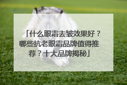 什么眼霜去皱效果好？哪些抗老眼霜品牌值得推荐？十大品牌揭秘