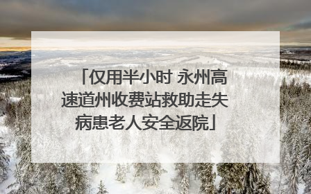 仅用半小时 永州高速道州收费站救助走失病患老人安全返院