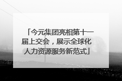 今元集团亮相第十一届上交会，展示全球化人力资源服务新范式