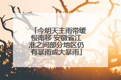 今明天主雨带缓慢南移 安徽省江淮之间部分地区仍有暴雨或大暴雨