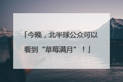 今晚，北半球公众可以看到“草莓满月”！