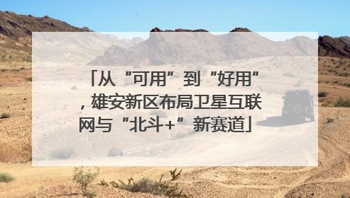 从“可用”到“好用”，雄安新区布局卫星互联网与“北斗+”新赛道