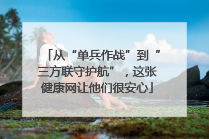 从“单兵作战”到“三方联守护航”，这张健康网让他们很安心