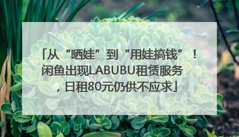 从“晒娃”到“用娃搞钱”！闲鱼出现LABUBU租赁服务，日租80元仍供不应求