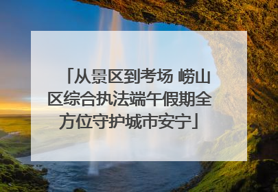 从景区到考场 崂山区综合执法端午假期全方位守护城市安宁