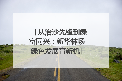 从治沙先锋到绿富同兴：新华林场绿色发展育新机