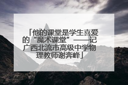 他的课堂是学生喜爱的“魔术课堂”——记广西北流市高级中学物理教师谢奔峰