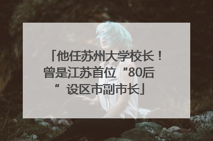 他任苏州大学校长！曾是江苏首位“80后”设区市副市长