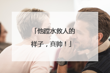 他蹚水救人的样子，真帅！