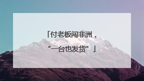 付老板闯非洲，“一台也发货”
