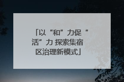 以“和”力促“活”力 探索集宿区治理新模式
