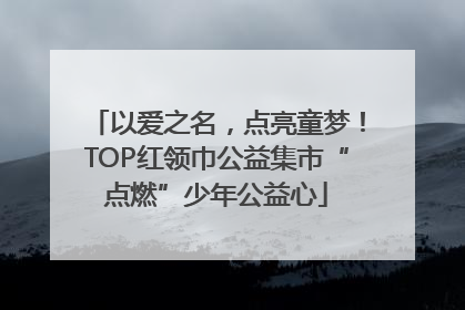 以爱之名，点亮童梦！TOP红领巾公益集市“点燃”少年公益心