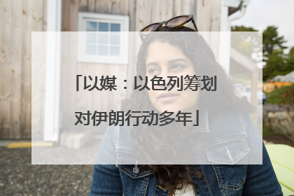 以媒：以色列筹划对伊朗行动多年