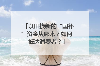 以旧换新的“国补”资金从哪来？如何抵达消费者？