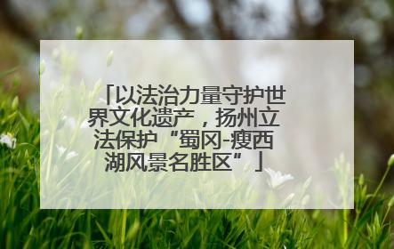 以法治力量守护世界文化遗产，扬州立法保护“蜀冈-瘦西湖风景名胜区”