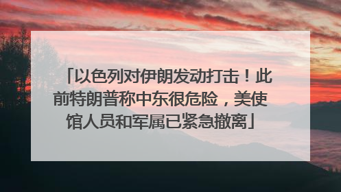 以色列对伊朗发动打击！此前特朗普称中东很危险，美使馆人员和军属已紧急撤离