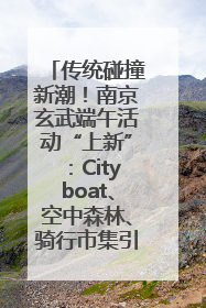 传统碰撞新潮！南京玄武端午活动“上新”：Cityboat、空中森林、骑行市集引热潮