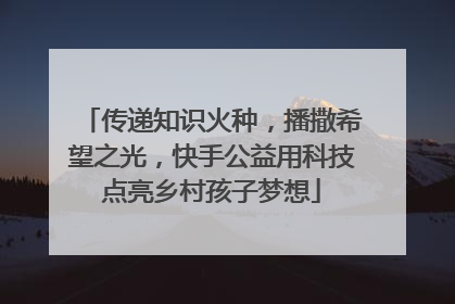 传递知识火种，播撒希望之光，快手公益用科技点亮乡村孩子梦想