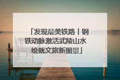 发现最美铁路丨钢铁动脉激活武陵山水 绘就文旅新图景