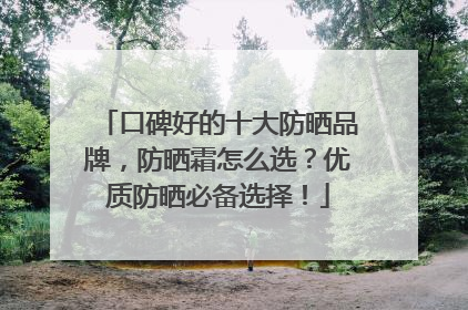 口碑好的十大防晒品牌，防晒霜怎么选？优质防晒必备选择！