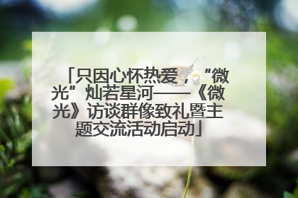 只因心怀热爱，“微光”灿若星河——《微光》访谈群像致礼暨主题交流活动启动